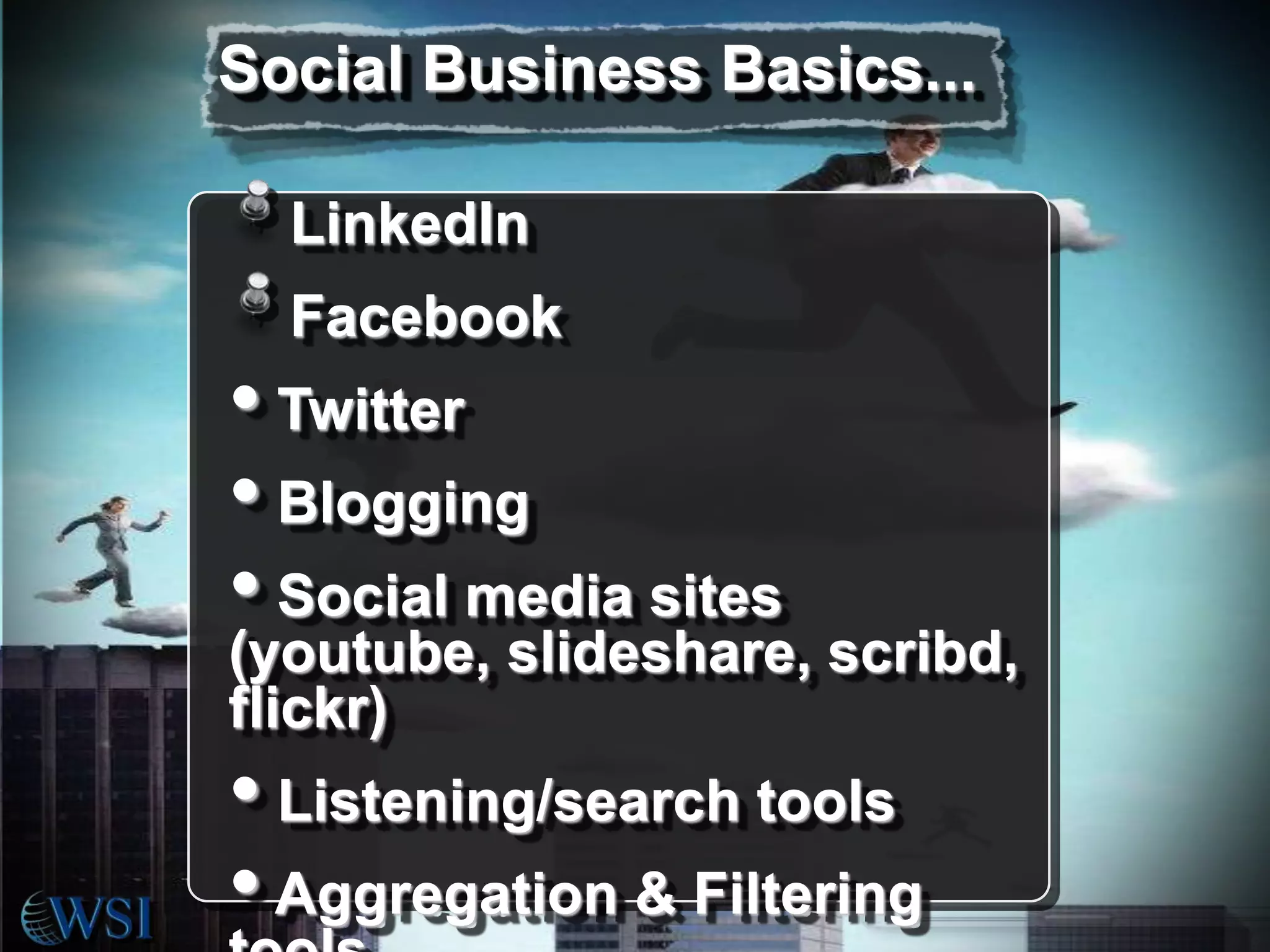 Social Business Basics...
LinkedIn
Facebook

• Twitter
• Blogging
• Social media sites

(youtube, slideshare, scribd,
flickr)

• Listening/search tools
• Aggregation & Filtering

 