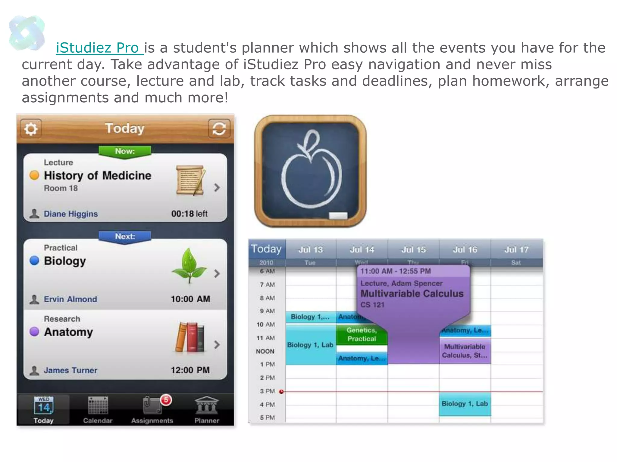iStudiez Pro is a student's planner which shows all the events you have for the
current day. Take advantage of iStudiez Pro easy navigation and never miss
another course, lecture and lab, track tasks and deadlines, plan homework, arrange
assignments and much more!

 