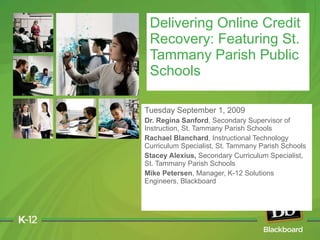 Tuesday September 1, 2009 Dr. Regina Sanford ,   Secondary Supervisor of Instruction, St. Tammany Parish Schools Rachael Blanchard ,   Instructional Technology Curriculum Specialist, St. Tammany Parish Schools Stacey Alexius,  Secondary Curriculum Specialist, St. Tammany Parish Schools Mike Petersen , Manager, K-12 Solutions Engineers, Blackboard Delivering Online Credit Recovery: Featuring St. Tammany Parish Public Schools 