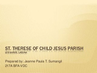 ST. THERESE OF CHILD JESUS PARISH
LOS BAÑOS, LAGUNA


Prepared by: Jeanne Paula T. Sumangil
217A BFA-VDC
 