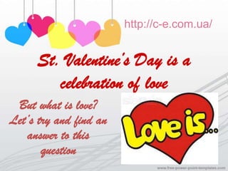 http://c-e.com.ua/


     St. Valentine’s Day is a
        celebration of love
 But what is love?
Let’s try and find an
   answer to this
       question
 