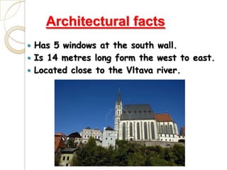 Architectural facts
 Has 5 windows at the south wall.
 Is 14 metres long form the west to east.
 Located close to the Vltava river.
 