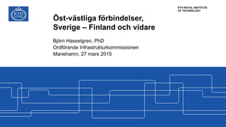 KTH ROYAL INSTITUTE
OF TECHNOLOGY
Öst-västliga förbindelser,
Sverige – Finland och vidare
Björn Hasselgren, PhD
Ordförande Infrastrukturkommissionen
Mariehamn, 27 mars 2015
 