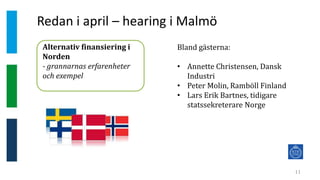 Redan i april – hearing i Malmö
11
Alternativ finansiering i
Norden
- grannarnas erfarenheter
och exempel
Bland gästerna:
• Annette Christensen, Dansk
Industri
• Peter Molin, Ramböll Finland
• Lars Erik Bartnes, tidigare
statssekreterare Norge
 