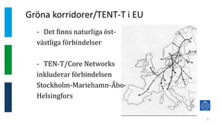 Gröna korridorer/TENT-T i EU
3
- Det finns naturliga öst-
västliga förbindelser
- TEN-T/Core Networks
inkluderar förbindelsen
Stockholm-Mariehamn-Åbo-
Helsingfors
 