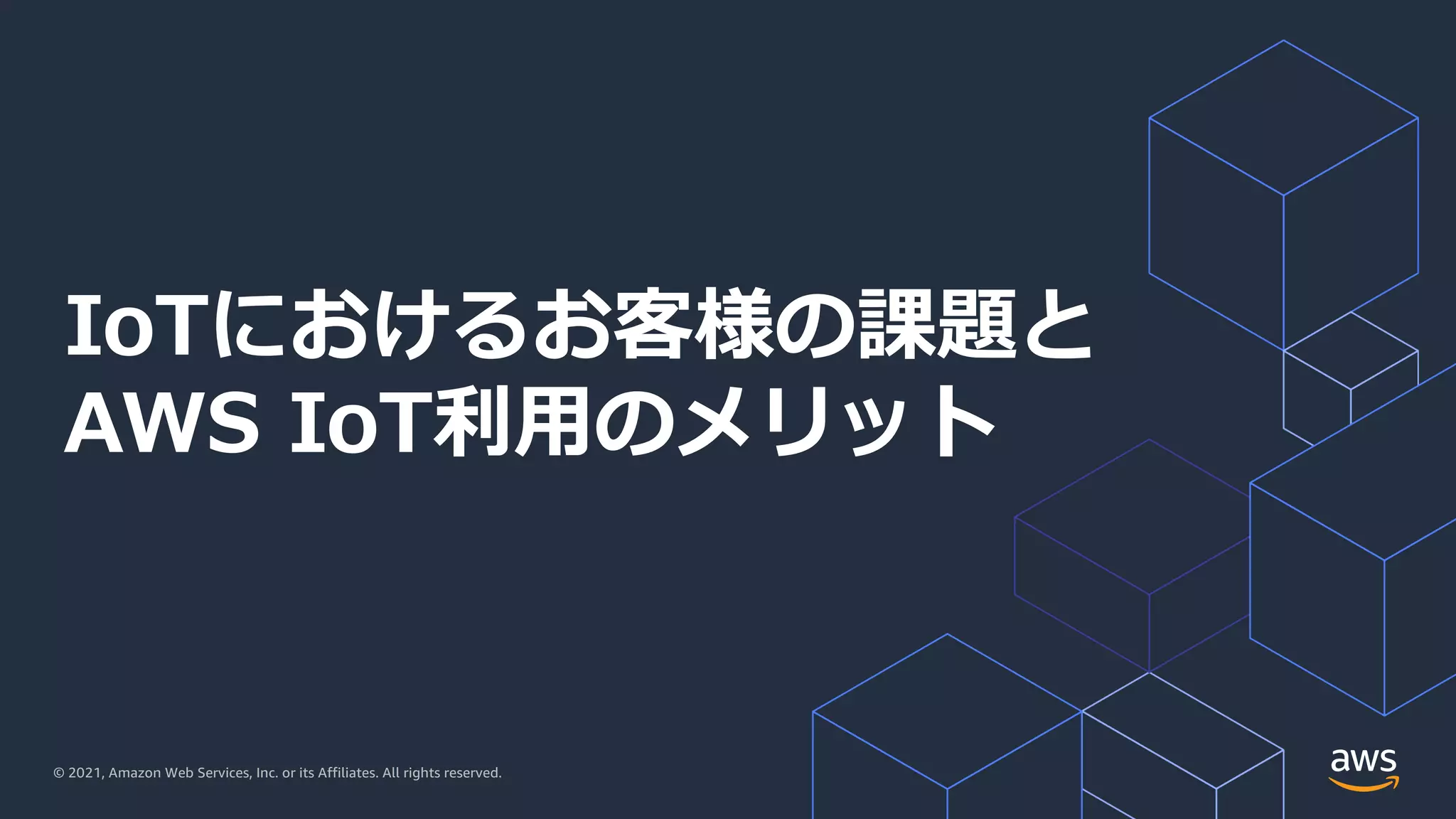 © 2021, Amazon Web Services, Inc. or its Affiliates. All rights reserved.
IoTにおけるお客様の課題と
AWS IoT利⽤のメリット
 