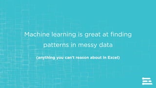 Machine learning is great at finding
patterns in messy data
(anything you can't reason about in Excel)
 