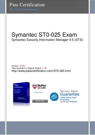 Symantec ST0-025 Exam
Symantec Security Information Manager 4.5 (STS)
Version = Demo
Total Questions in Original Product = 100
http://www.passcertification.com/ST0-025.html
Pass Certification
No1. Test Preparation Resource
 