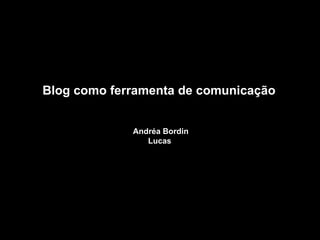 Blog como ferramenta de comunicação  Andréa Bordin Lucas  