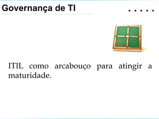 .   .   .   . .   ITIL como arcabouço para atingir a maturidade. Governança de TI 