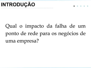 INTRODUÇÃO .   . . . .  Qual o impacto da falha de um ponto de rede para os negócios de uma empresa? 