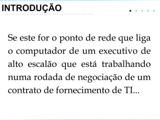 INTRODUÇÃO .   . . . .  Se este for o ponto de rede que liga o computador de um executivo de alto escalão que está trabalhando numa rodada de negociação de um contrato de fornecimento de TI... 