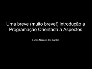 Uma breve (muito breve!) introdução a Programação Orientada a Aspectos Lucas Nazário dos Santos 