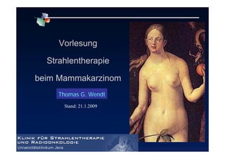 Stand: 21.1.2009
Vorlesung
Strahlentherapie
beim Mammakarzinom
Thomas G. Wendt
 