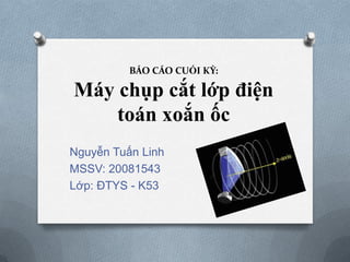 BÁO CÁO CUỐI KỲ:

Máy chụp cắt lớp điện
    toán xoắn ốc
Nguyễn Tuấn Linh
MSSV: 20081543
Lớp: ĐTYS - K53
 