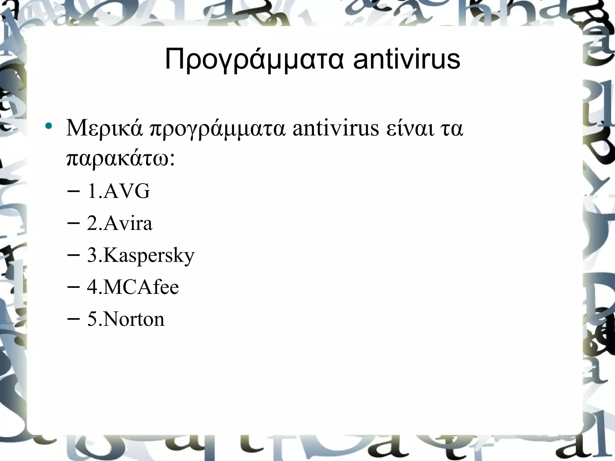 Προγράμματα antivirus

●
    Μερικά προγράμματα antivirus είναι τα
    παρακάτω:
    –   1.AVG
    –   2.Avira
    –   3.Kaspersky
    –   4.MCAfee
    –   5.Norton
 