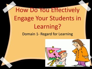 How Do You Effectively
Engage Your Students in
Learning?
Domain 1- Regard for Learning
 