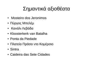 Σημαντικά αξιοθέατα
● Mosteiro dos Jeronimos
● Πύργος Μπελέμ
● Κανάλι Λεβάδα
● Kloosterkerk van Batalha
● Ponta da Piedade
● Πλατεία Πράσα ντο Κομέρσιο
● Sintra
● Caideira das Sete Cidades
 