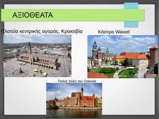 ΑΞΙΟΘΕΑΤΑ
Πλατεία κεντρικής αγοράς, Κρακοβία Κάστρο Wawel
Παλιά πόλη του Gdansk
 