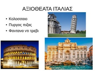 ΑΞΙΟΘΕΑΤΑ ΙΤΑΛΙΑΣ
● Κολοσσαιο
● Πυργος πιζας
● Φοντανα ντι τρεβι
 