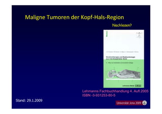 Maligne Tumoren der Kopf‐Hals‐Region
Stand: 29.1.2009
Universität Jena 2009
Lehmanns Fachbuchhandlung 4. Aufl.2005
ISBN -3-931253-80-5
Nachlesen?
 