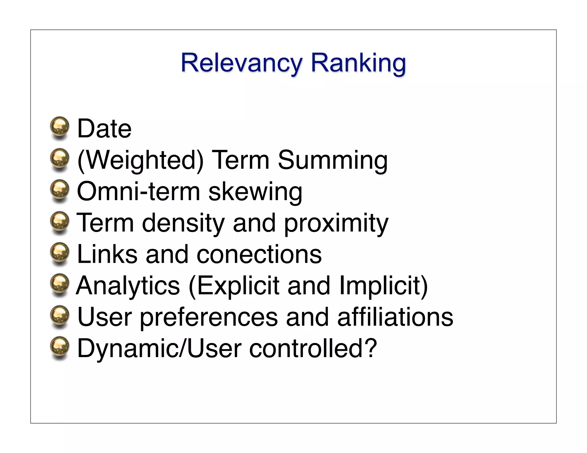 Relevancy Ranking

Date
(Weighted) Term Summing
Omni-term skewing
Term density and proximity
Links and conections
Analytics (Explicit and Implicit)
User preferences and afﬁliations
Dynamic/User controlled?
 