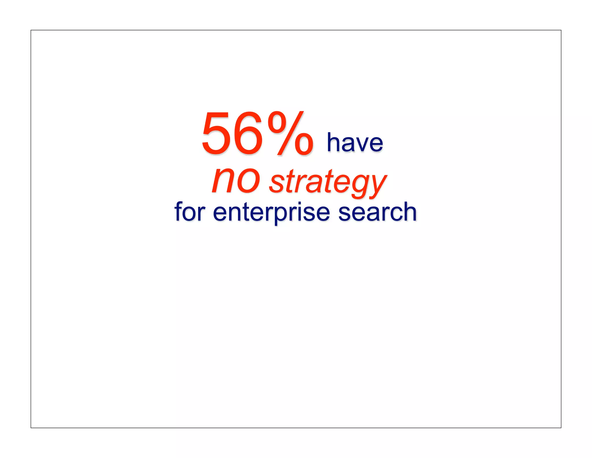 56% have
   no strategy
for enterprise search
 