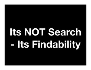 Its NOT Search
- Its Findability
 