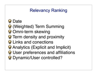 Relevancy Ranking

Date
(Weighted) Term Summing
Omni-term skewing
Term density and proximity
Links and conections
Analytics (Explicit and Implicit)
User preferences and afﬁliations
Dynamic/User controlled?
 