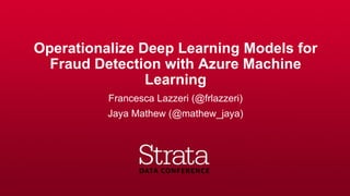 Operationalize Deep Learning Models for
Fraud Detection with Azure Machine
Learning
Francesca Lazzeri (@frlazzeri)
Jaya Mathew (@mathew_jaya)
 