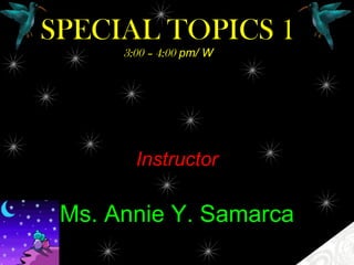 SPECIAL TOPICS 1
3:00 – 4:00 pm/ W
Instructor
Ms. Annie Y. Samarca
 
