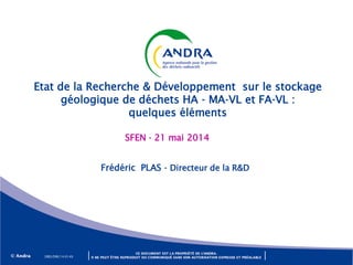 Etat de la Recherche & Développement sur le stockage
géologique de déchets HA - MA-VL et FA-VL :
quelques éléments
SFEN - 21 mai 2014
Frédéric PLAS - Directeur de la R&D
DRD/DIR/14-0149
 