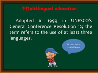 Multilingual education
Adopted in 1999 in UNESCO’s
General Conference Resolution 12; the
term refers to the use of at least three
languages.
Ui brad ! Ako
tuod si Totoy.
 