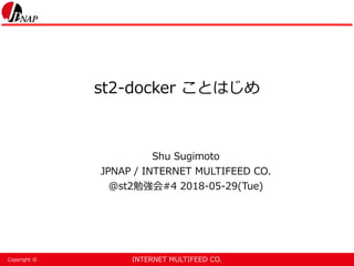 INTERNET MULTIFEED CO.Copyright ©
st2-docker ことはじめ
Shu Sugimoto
JPNAP / INTERNET MULTIFEED CO.
@st2勉強会#4 2018-05-29(Tue)
 