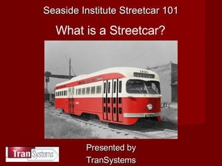 Presented by TranSystems Seaside Institute Streetcar 101 What is a Streetcar? 