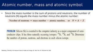 Atomic number, mass and atomic symbol
Silberberg. Chemistry: the molecular nature of matter and change. 5E. New York, NY: McGraw Hill; 2009.
• Since the mass number is the sum of protons and neutrons, the number of
neutrons (N) equals the mass number minus the atomic number:
 