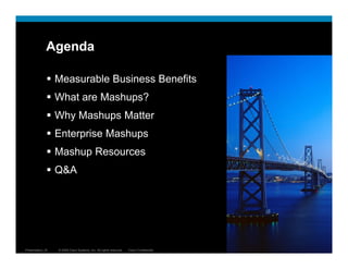 Agenda

                  Measurable Business Benefits
                  What are Mashups?
                  Why Mashups Matter
                  Enterprise Mashups
                  Mashup Resources
                  Q&A




Presentation_ID   © 2009 Cisco Systems, Inc. All rights reserved.   Cisco Confidential   2
 