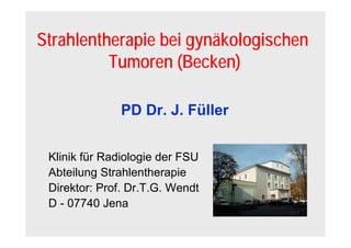 Strahlentherapie bei gynäkologischen
Tumoren (Becken)
PD Dr. J. Füller
Klinik für Radiologie der FSU
Abteilung Strahlentherapie
Direktor: Prof. Dr.T.G. Wendt
D - 07740 Jena
 