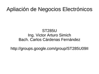 Apliación de Negocios Electrónicos


                  ST285U
         Ing. Victor Arturo Simich
     Bach. Carlos Cárdenas Fernández

 http://groups.google.com/group/ST285U09II
 
