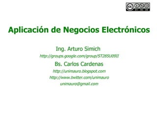 Aplicación de Negocios Electrónicos Ing. Arturo Simich  http://groups.google.com/group/ST285U09II Bs. Carlos Cardenas http://unimauro.blogspot.com http://www.twitter.com/unimauro [email_address] 