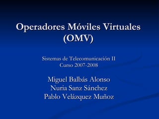 Operadores Móviles Virtuales (OMV) Sistemas de Telecomunicación II Curso 2007-2008 Miguel Balbás Alonso Nuria Sanz Sánchez Pablo Velázquez Muñoz 