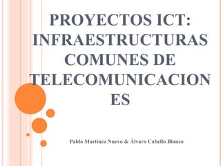 PROYECTOS ICT: INFRAESTRUCTURAS COMUNES DE TELECOMUNICACIONES Pablo Martínez Nuevo & Álvaro Cabello Blanco 