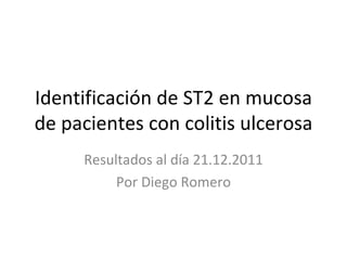 Identificación de ST2 en mucosa de pacientes con colitis ulcerosa Resultados al día 21.12.2011 Por Diego Romero 