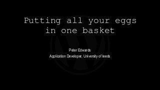 Putting all your eggs
in one basket
Peter Edwards
Application Developer, University of leeds
 