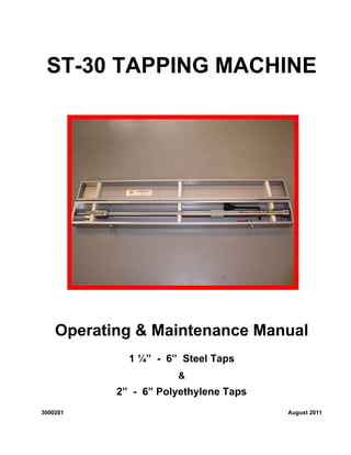 ST-30 TAPPING MACHINE
Operating & Maintenance Manual
1 ¼” - 6” Steel Taps
&
2” - 6” Polyethylene Taps
3000201 August 2011
 