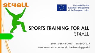 SPORTS TRAINING FOR ALL
ST4ALL
590416-EPP-1-2017-1-BG-SPO-SCP
How to access courses via the learning portal
 