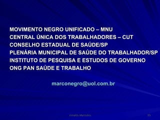 MOVIMENTO NEGRO UNIFICADO – MNU CENTRAL ÚNICA DOS TRABALHADORES – CUT CONSELHO ESTADUAL DE SAÚDE/SP PLENÁRIA MUNICIPAL DE SAÚDE DO TRABALHADOR/SP INSTITUTO DE PESQUISA E ESTUDOS DE GOVERNO ONG PAN SAÚDE E TRABALHO [email_address]   