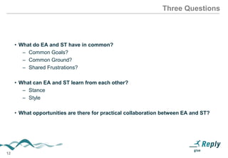 Three Questions

• What do EA and ST have in common?
– Common Goals?
– Common Ground?
– Shared Frustrations?
• What can EA and ST learn from each other?
– Stance
– Style

• What opportunities are there for practical collaboration between EA
and ST?

12

 