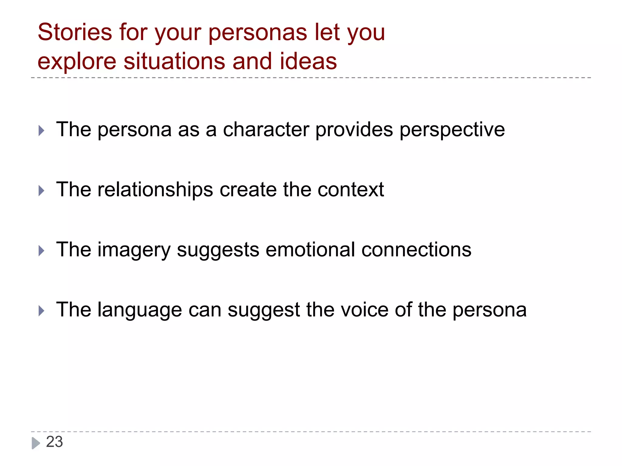 Stories for your personas let you explore situations and ideasThe persona as a character provides perspectiveThe relationships create the contextThe imagery suggests emotional connectionsThe language can suggest the voice of the persona 