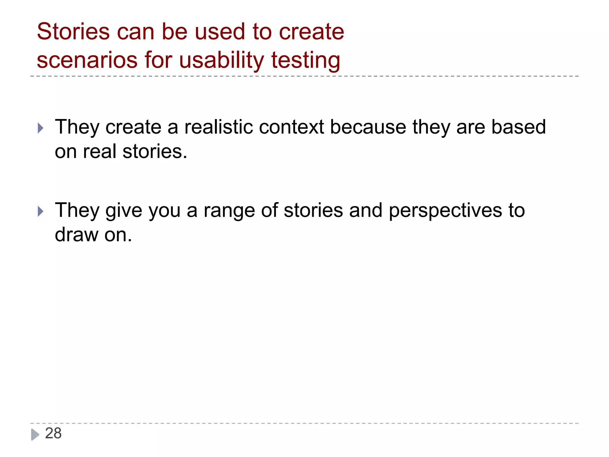Stories can be used to create scenarios for usability testingThey create a realistic context because they are based on real stories.They give you a range of stories and perspectives to draw on.